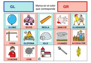 Marca en el color
que corresponda
GLOBO OGRO REGLA SANGRE GLADIADOR
GRÚA GLOTONA IGLÚ GRANIZO AGRICULTOR
GRACIAS GRIS
GL GR
 