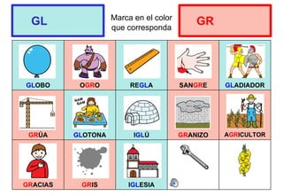 Marca en el color
que corresponda
GLOBO OGRO REGLA SANGRE GLADIADOR
GRÚA GLOTONA IGLÚ GRANIZO AGRICULTOR
GRACIAS GRIS IGLESIA
GL GR
 