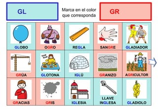 Marca en el color
que corresponda
GLOBO OGRO REGLA SANGRE GLADIADOR
GRÚA GLOTONA IGLÚ GRANIZO AGRICULTOR
GRACIAS GRIS IGLESIA
LLAVE
INGLESA GLADIOLO
GL GR
 