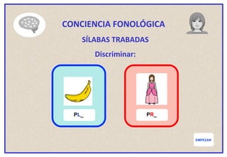 EMPEZAR
CONCIENCIA FONOLÓGICA
SÍLABAS TRABADAS
Discriminar:
PL_ PR_
 