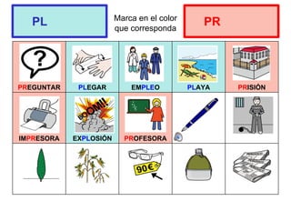Marca en el color
que corresponda
PREGUNTAR PLEGAR EMPLEO PLAYA PRISIÓN
IMPRESORA EXPLOSIÓN PROFESORA
PL PR
 