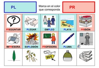 Marca en el color
que corresponda
PREGUNTAR PLEGAR EMPLEO PLAYA PRISIÓN
IMPRESORA EXPLOSIÓN PROFESORA PLUMA
PL PR
 