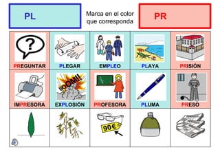 Marca en el color
que corresponda
PREGUNTAR PLEGAR EMPLEO PLAYA PRISIÓN
IMPRESORA EXPLOSIÓN PROFESORA PLUMA PRESO
PL PR
 