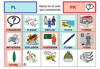 Marca en el color
que corresponda
PREGUNTAR PLEGAR EMPLEO PLAYA PRISIÓN
IMPRESORA EXPLOSIÓN PROFESORA PLUMA PRESO
CIPRÉS
PL PR
 