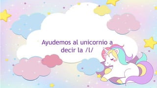 Ayudemos al unicornio a
decir la /l/
 