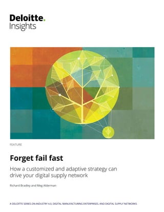 FEATURE
Forget fail fast
How a customized and adaptive strategy can
drive your digital supply network
Richard Bradley and Meg Alderman
A DELOITTE SERIES ON INDUSTRY 4.0, DIGITAL MANUFACTURING ENTERPRISES, AND DIGITAL SUPPLY NETWORKS
 
