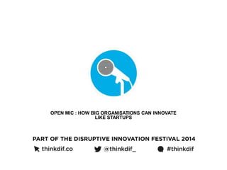 OPEN MIC : HOW BIG ORGANISATIONS CAN INNOVATE 
LIKE STARTUPS 
 
