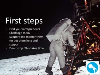 First steps 
- Find your intrapreneurs 
- Challenge them 
- Support and mentor them 
(or get them help and 
support) 
- Do...