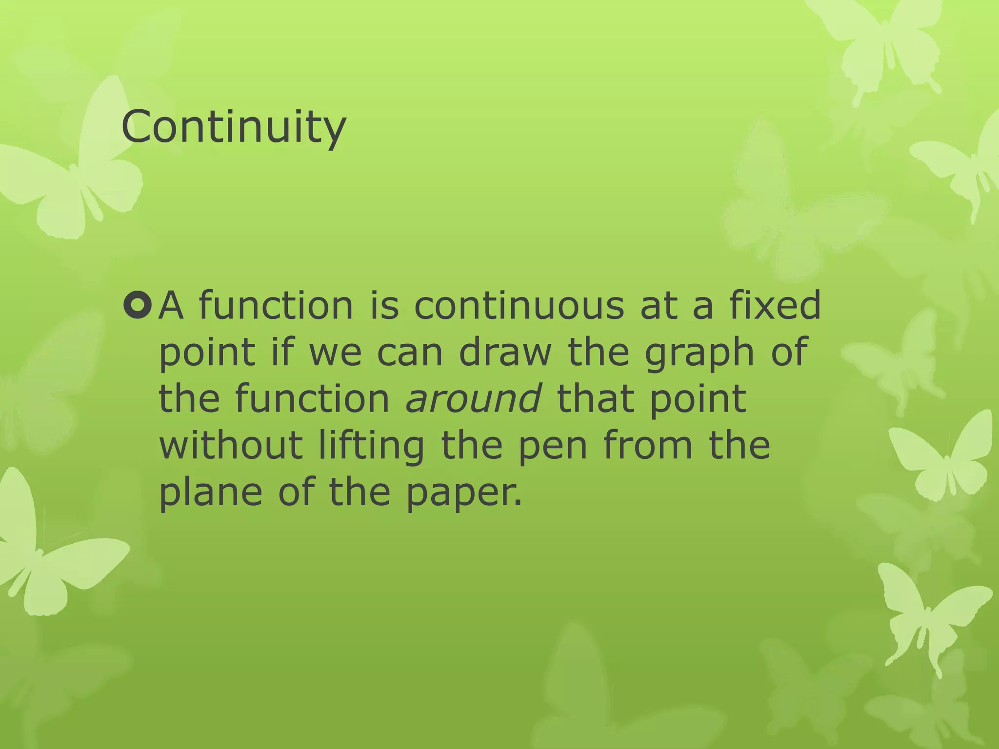 Continuity
A function is continuous at a fixed
point if we can draw the graph of
the function around that point
without lifting the pen from the
plane of the paper.
 