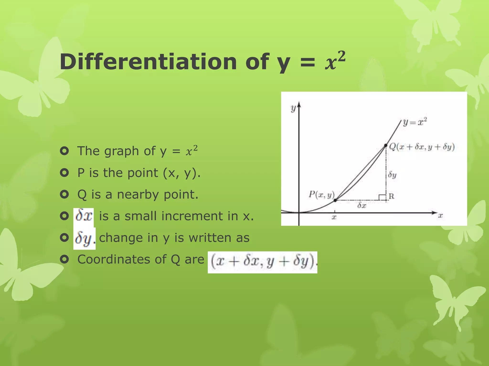 Differentiation of y = 𝒙 𝟐
 The graph of y = 𝑥2
 P is the point (x, y).
 Q is a nearby point.
 is a small increment in x.
 change in y is written as
 Coordinates of Q are
 
