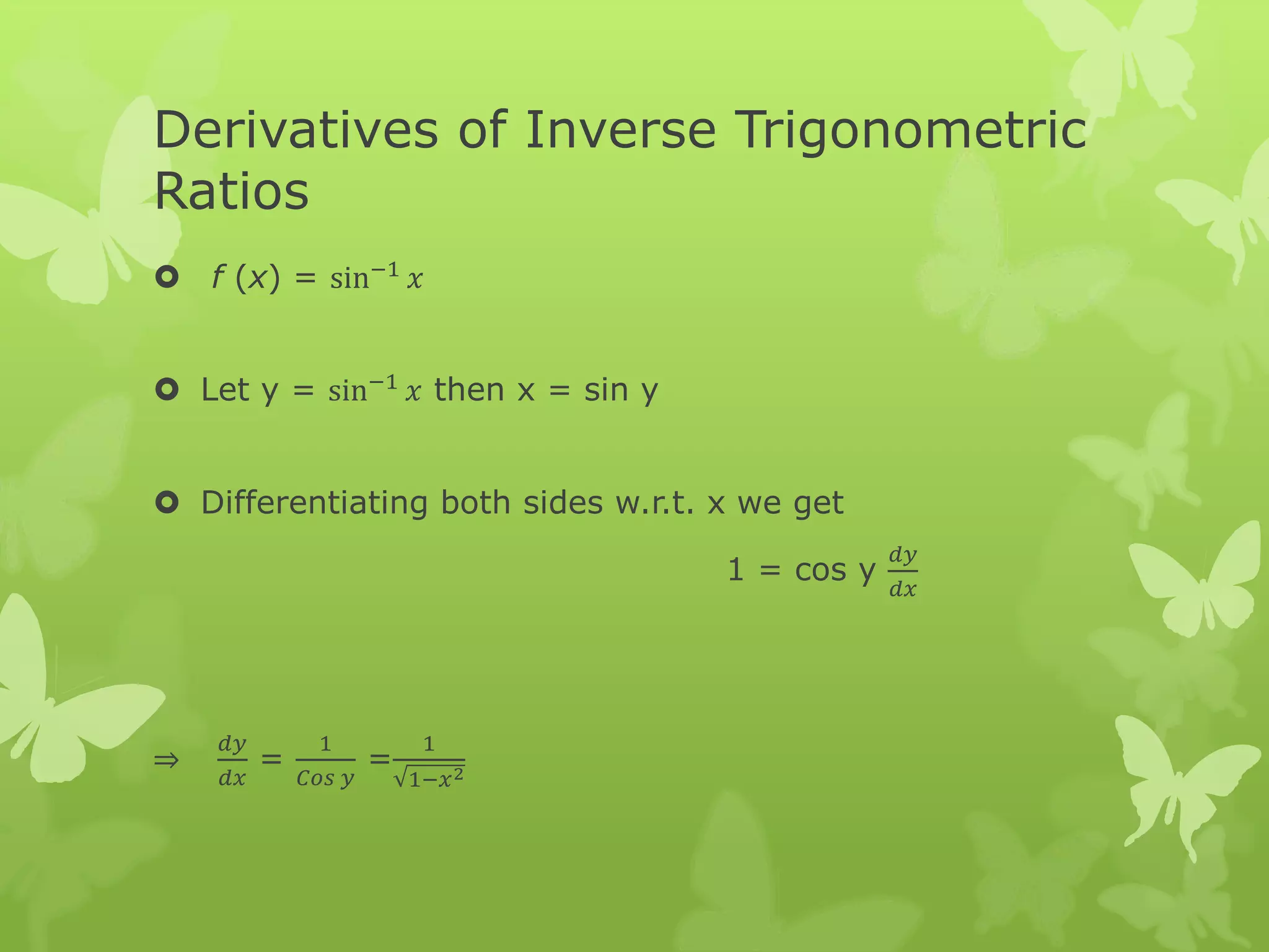 Derivatives of Inverse Trigonometric
Ratios
 f (x) = sin−1
𝑥
 Let y = sin−1 𝑥 then x = sin y
 Differentiating both sides w.r.t. x we get
1 = cos y
𝑑𝑦
𝑑𝑥
⇒
𝑑𝑦
𝑑𝑥
=
1
𝐶𝑜𝑠 𝑦
=
1
1−𝑥2
 
