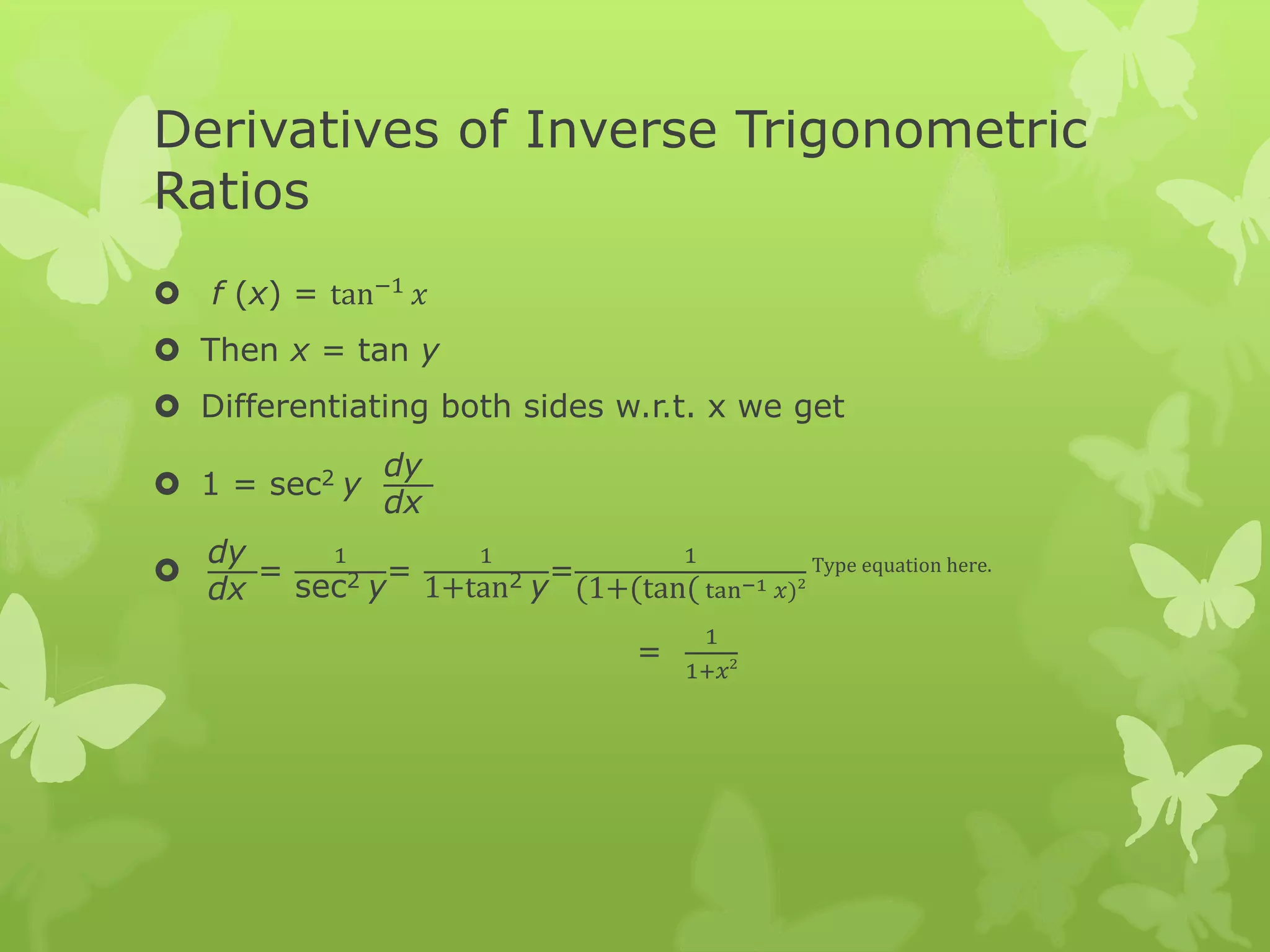 Derivatives of Inverse Trigonometric
Ratios
 f (x) = tan−1
𝑥
 Then x = tan y
 Differentiating both sides w.r.t. x we get
 1 = sec2 y
dy
dx

dy
dx
=
1
sec2 y
=
1
1+tan2 y
=
1
(1+(tan( tan−1 𝑥)2
Type equation here.
=
1
1+𝑥2
 