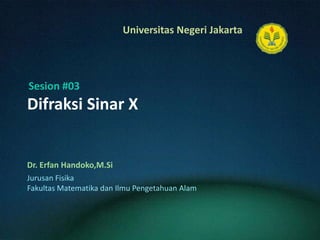 DifraksiSinar X  Dr. ErfanHandoko,M.Si Sesion #03 JurusanFisika FakultasMatematikadanIlmuPengetahuanAlam 