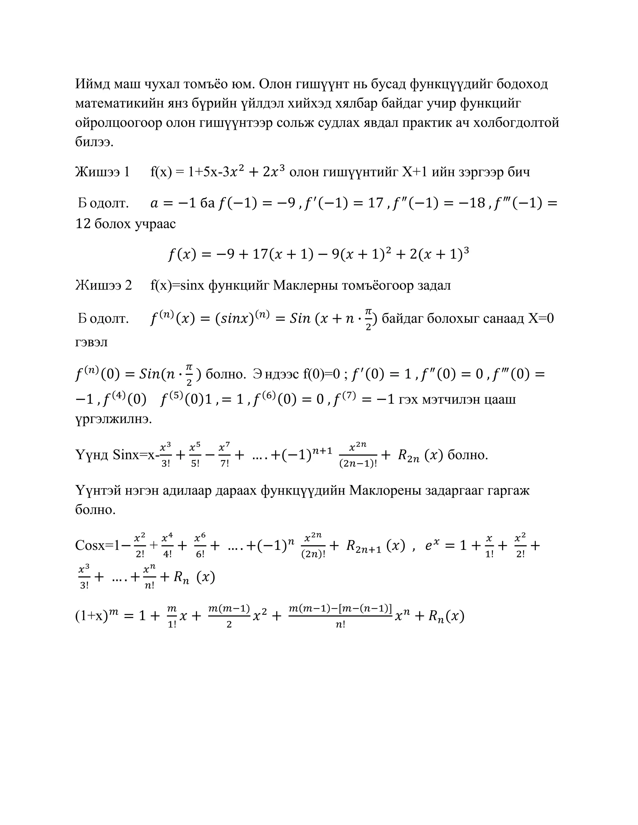 Иймд маш чухал томъѐо юм. Олон гишүүнт нь бусад функцүүдийг бодоход
математикийн янз бүрийн үйлдэл хийхэд хялбар байдаг учир функцийг
ойролцоогоор олон гишүүнтээр сольж судлах явдал практик ач холбогдолтой
билээ.

Жишээ 1    f(x) = 1+5x-3        олон гишүүнтийг Х+1 ийн зэргээр бич

Бодолт.
  болох учраас



Жишээ 2    f(x)=sinx функцийг Маклерны томъѐогоор задал

Бодолт.                                      байдаг болохыг санаад X=0
гэвэл

                    болно. Эндээс f(0)=0 ;
                                               гэх мэтчилэн цааш
үргэлжилнэ.

Үүнд Sinx=x-                                          болно.

Үүнтэй нэгэн адилаар дараах функцүүдийн Маклорены задаргааг гаргаж
болно.

Cosx=1    +



(1+x
 