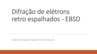 Difração de elétrons
retro espalhados - EBSD
IGOR FERNANDO MARTINS DE SOUZA
 