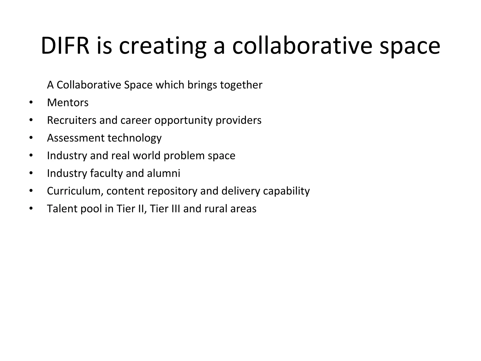 DIFR is creating a collaborative space A Collaborative Space which brings together Mentors Recruiters and career opportunity providers Assessment technology Industry and real world problem space Industry faculty and alumni  Curriculum, content repository and delivery capability Talent pool in Tier II, Tier III and rural areas 