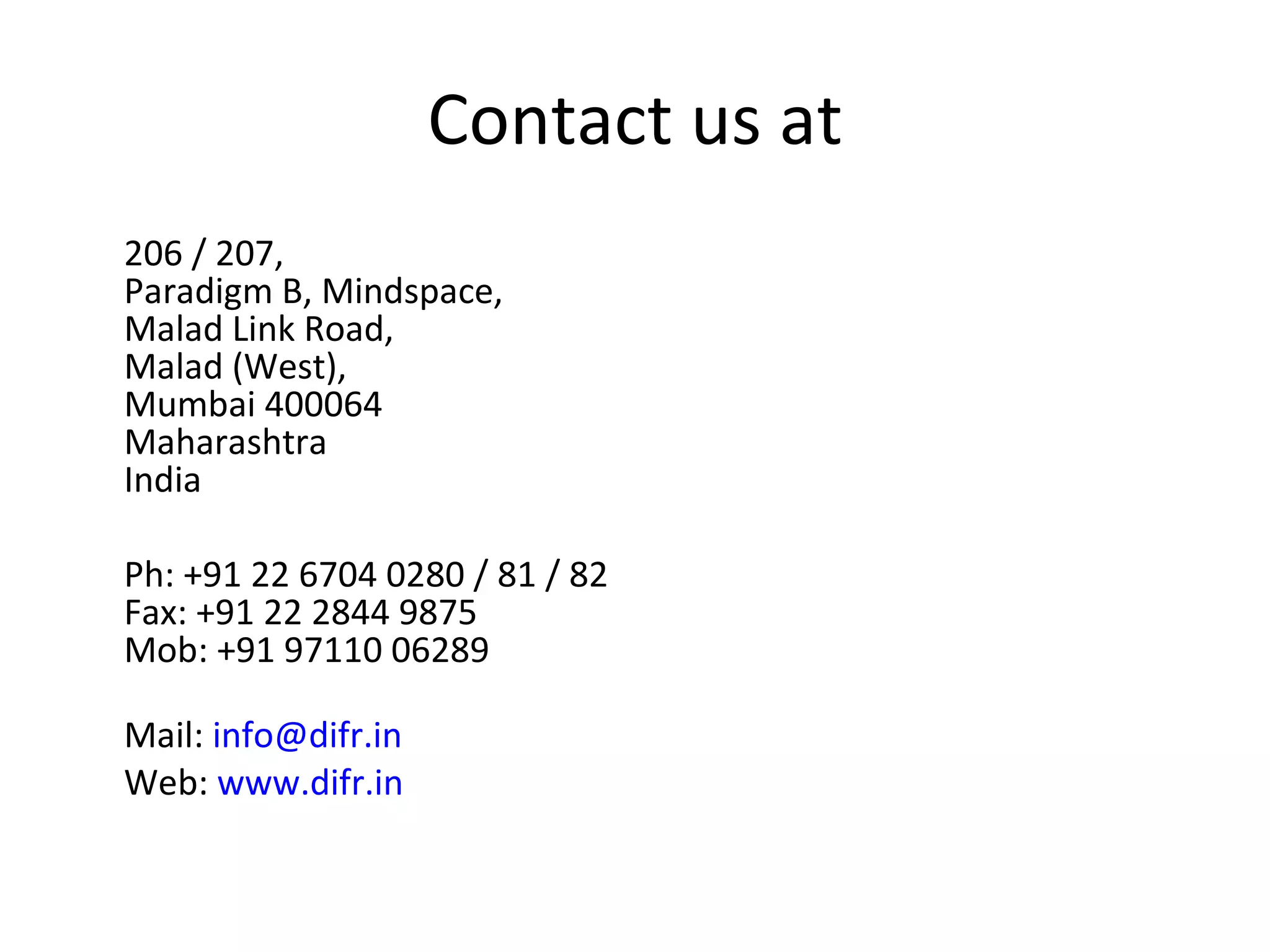 Contact us at 206 / 207, Paradigm B, Mindspace, Malad Link Road, Malad (West), Mumbai 400064 Maharashtra India   Ph: +91 22 6704 0280 / 81 / 82 Fax: +91 22 2844 9875 Mob: +91 97110 06289   Mail:  [email_address] Web:  www.difr.in 