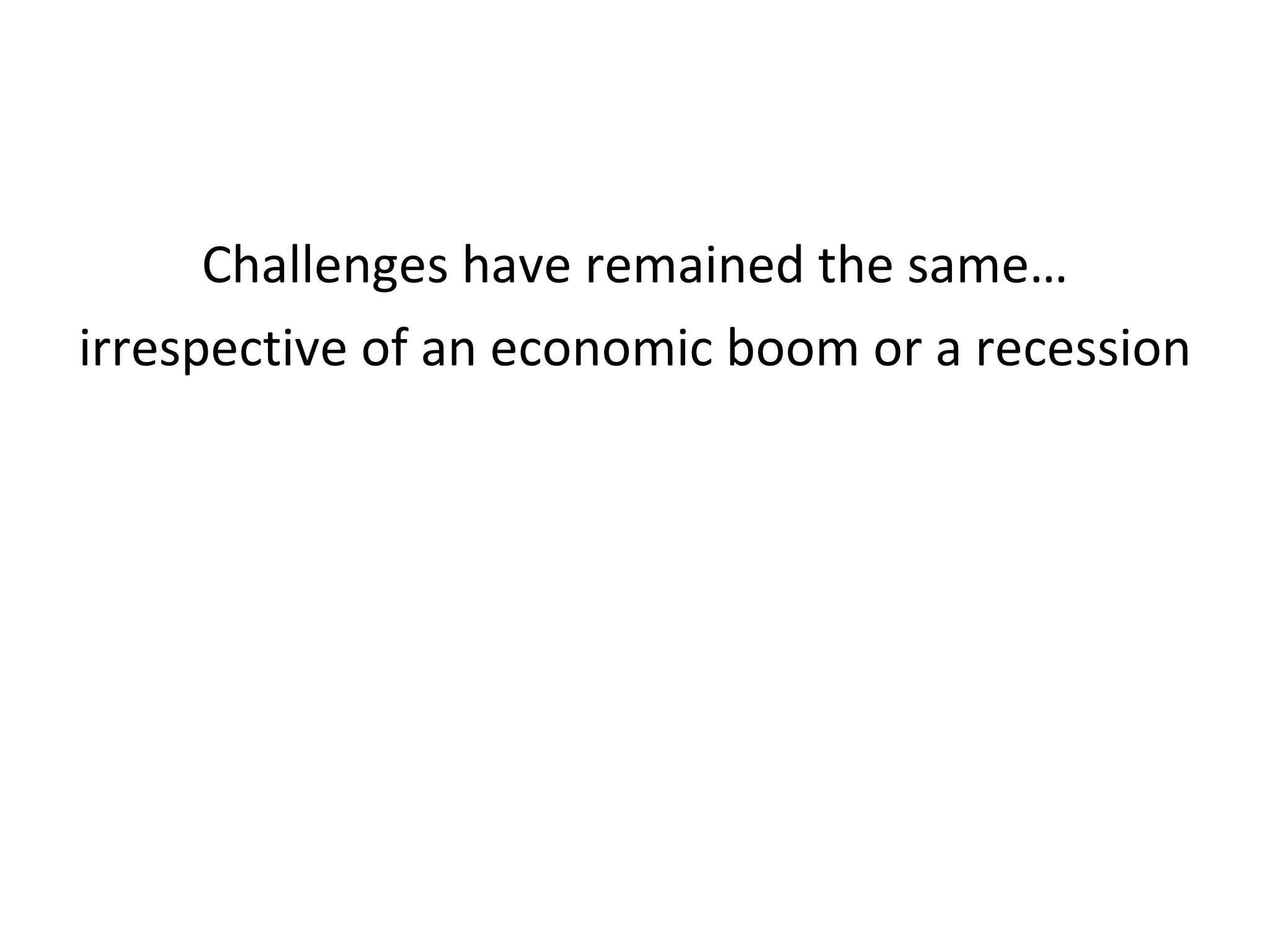 Challenges have remained the same… irrespective of an economic boom or a recession 