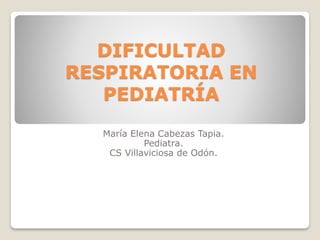 DIFICULTAD
RESPIRATORIA EN
PEDIATRÍA
María Elena Cabezas Tapia.
Pediatra.
CS Villaviciosa de Odón.
 