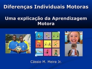 Diferenças Individuais MotorasDiferenças Individuais Motoras
Uma explicação da AprendizagemUma explicação da Aprendizagem
MotoraMotora
Cássio M. Meira Jr.Cássio M. Meira Jr.
 