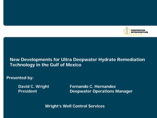 New Developments for Ultra Deepwater Hydrate Remediation
 Technology in the Gulf of Mexico

Presented by:

     David C. Wright          Fernando C. Hernandez
     President                Deepwater Operations Manager


                  Wright’s Well Control Services
 