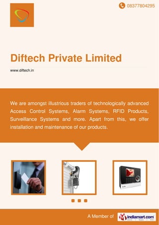 08377804295
A Member of
Diftech Private Limited
www.diftech.in
We are amongst illustrious traders of technologically advanced
Access Control Systems, Alarm Systems, RFID Products,
Surveillance Systems and more. Apart from this, we offer
installation and maintenance of our products.
 