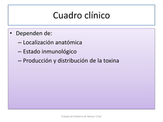 Cuadro clínico
• Dependen de:
– Localización anatómica
– Estado inmunológico
– Producción y distribución de la toxina
Tratado de Pediatria de Nelson 17ed.
 