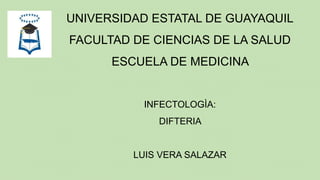 UNIVERSIDAD ESTATAL DE GUAYAQUIL
FACULTAD DE CIENCIAS DE LA SALUD
ESCUELA DE MEDICINA
INFECTOLOGÌA:
DIFTERIA
LUIS VERA SALAZAR
 