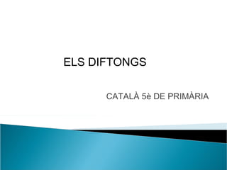 ELS DIFTONGS 
CATALÀ 5è DE PRIMÀRIA 
 