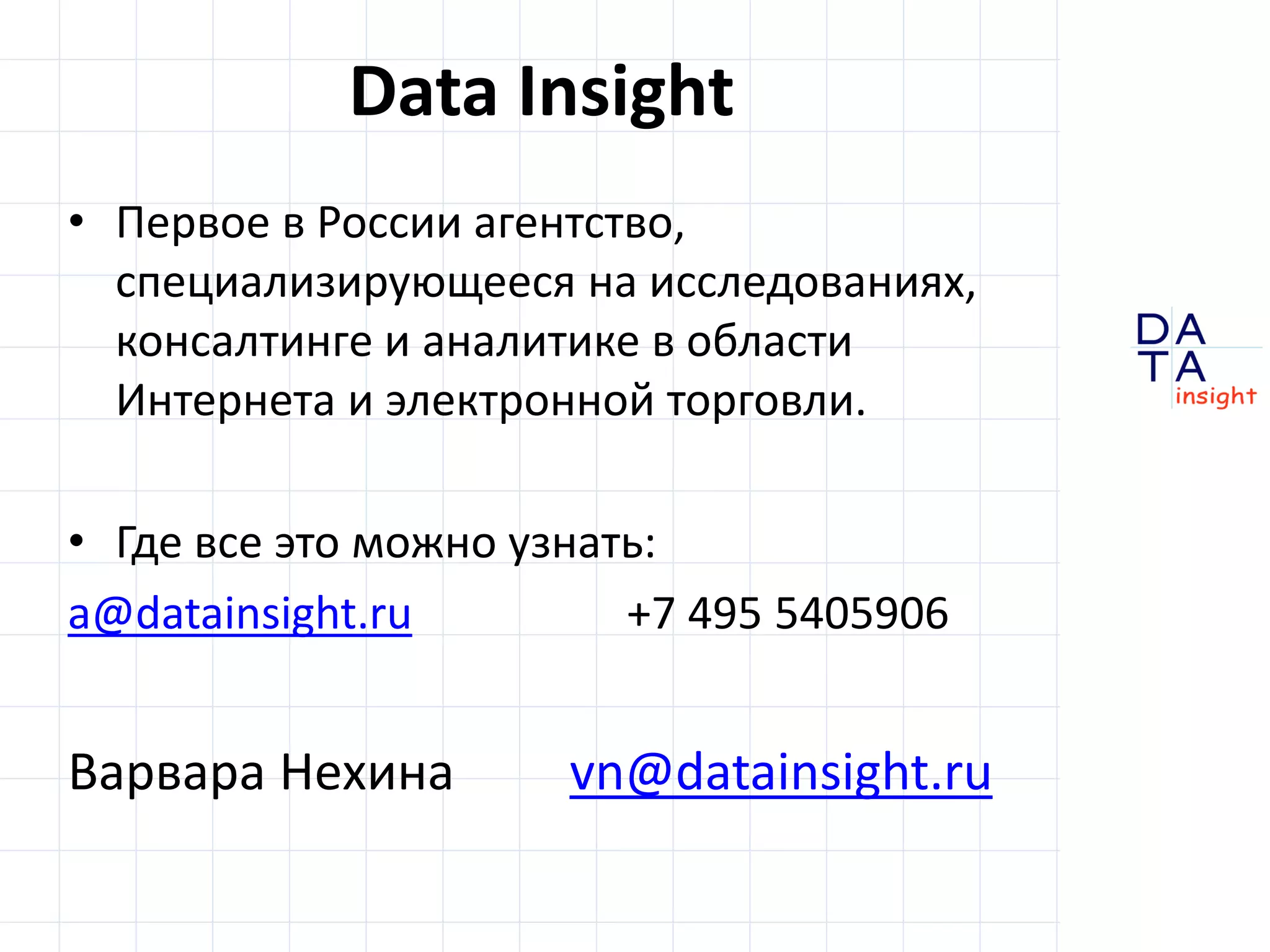 D
insight
AT
A
Data Insight
• Первое в России агентство,
специализирующееся на исследованиях,
консалтинге и аналитике в области
Интернета и электронной торговли.
• Где все это можно узнать:
a@datainsight.ru +7 495 5405906
Варвара Нехина vn@datainsight.ru
 