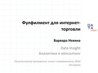 D
insight
AT
A
Фулфилмент для интернет-
торговли
Варвара Нехина
Data Insight
Аналитика и консалтинг
Логистический аутсорсинг: опыт и возможности 2016
28 марта
 