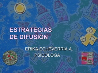 ESTRATEGIAS
DE DIFUSIÓN
    ERIKA ECHEVERRIA A.
        PSICÓLOGA
 