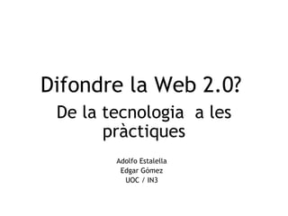 Difondre la Web 2.0?   De la tecnologia  a les pràctiques Adolfo Estalella Edgar Gómez UOC / IN3 