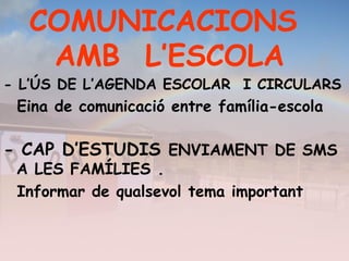 - L’ÚS DE L’AGENDA ESCOLAR I CIRCULARS
Eina de comunicació entre família-escola
- CAP D’ESTUDIS ENVIAMENT DE SMS
A LES FAMÍLIES .
Informar de qualsevol tema important
COMUNICACIONS
AMB L’ESCOLA
 