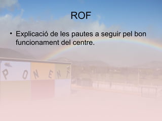 ROF
• Explicació de les pautes a seguir pel bon
funcionament del centre.
 