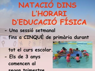 NATACIÓ DINS
L’HORARI
D’EDUCACIÓ FÍSICA
- Una sessió setmanal
fins a CINQUÈ de primària durant
tot el curs escolar.
- Els de 3 anys
comencen al
 