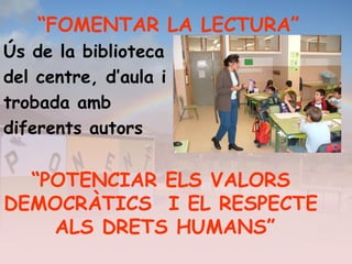“FOMENTAR LA LECTURA”
Ús de la biblioteca
del centre, d’aula i
trobada amb
diferents autors
“POTENCIAR ELS VALORS
DEMOCRÀTICS I EL RESPECTE
ALS DRETS HUMANS”
 