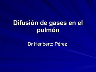Difusión de gases en el
        pulmón

    Dr Heriberto Pérez
 