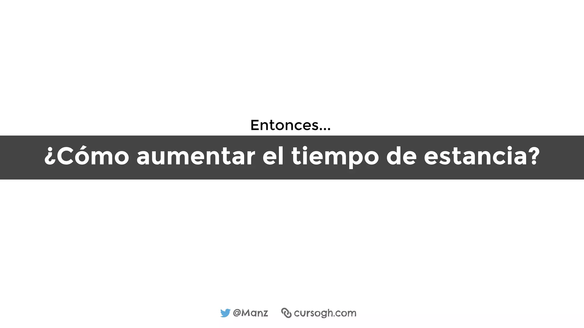 @Manz cursogh.com
¿Cómo aumentar el tiempo de estancia?
Entonces...
 