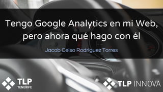 Tengo Google Analytics en mi Web,
pero ahora qué hago con él
Jacob Celso Rodríguez Torres
 