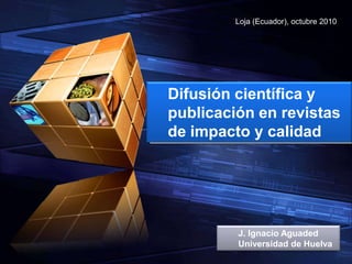 Loja (Ecuador), octubre 2010




Difusión científica y
publicación en revistas
de impacto y calidad
      Modelo 9




         J. Ignacio Aguaded
         Universidad de Huelva
 