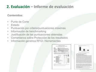 2. Evaluación – Informe de evaluación
Contenidos:
• Punto de Corte
• Estado
• Puntuación por criterio/puntuaciones máximas
• Información de benchmarking
• Justificación de las puntuaciones obtenidas
• Comentarios sobre Protección de los resultados
• Información genérica RFGI- Herramientas
 