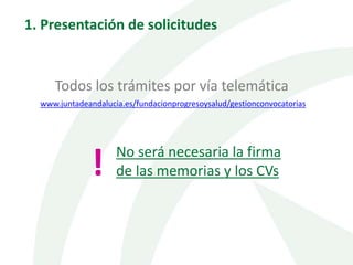 1. Presentación de solicitudes
Todos los trámites por vía telemática
www.juntadeandalucia.es/fundacionprogresoysalud/gestionconvocatorias
No será necesaria la firma
de las memorias y los CVs!
 