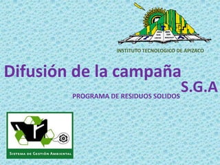 INSTITUTO TECNOLOGICO DE APIZACO



Difusión de la campaña
        PROGRAMA DE RESIDUOS SOLIDOS
                                     S.G.A
 