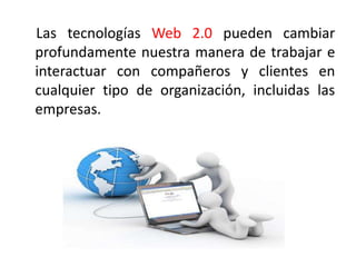 Las tecnologías Web 2.0 pueden cambiar
profundamente nuestra manera de trabajar e
interactuar con compañeros y clientes en
cualquier tipo de organización, incluidas las
empresas.
 