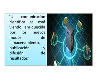 “La comunicación
científica se está
viendo enriquecida
por los nuevos
modos de
almacenamiento,
publicación y
difusión de
resultados”
 