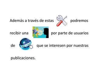 Además a través de estas podremos
recibir una por parte de usuarios
de que se interesen por nuestras
publicaciones.
 