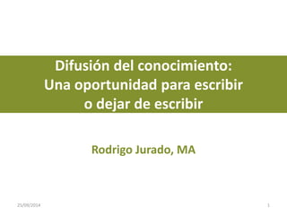 Difusión del conocimiento: 
Una oportunidad para escribir 
o dejar de escribir 
Rodrigo Jurado, MA 
25/09/2014 1 
 