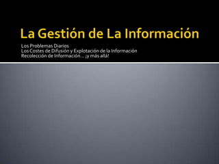 Los Problemas Diarios
Los Costes de Difusión y Explotación de la Información
Recolección de Información… ¡y más allá!
 