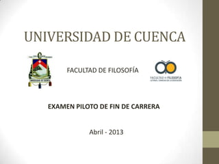UNIVERSIDAD DE CUENCA

        FACULTAD DE FILOSOFÍA



   EXAMEN PILOTO DE FIN DE CARRERA


              Abril - 2013
 